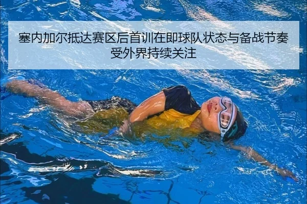 塞内加尔抵达赛区后首训在即球队状态与备战节奏受外界持续关注